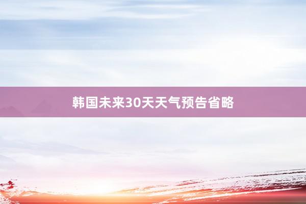 韩国未来30天天气预告省略